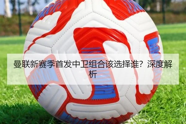 曼联新赛季首发中卫组合该选择谁？深度解析
